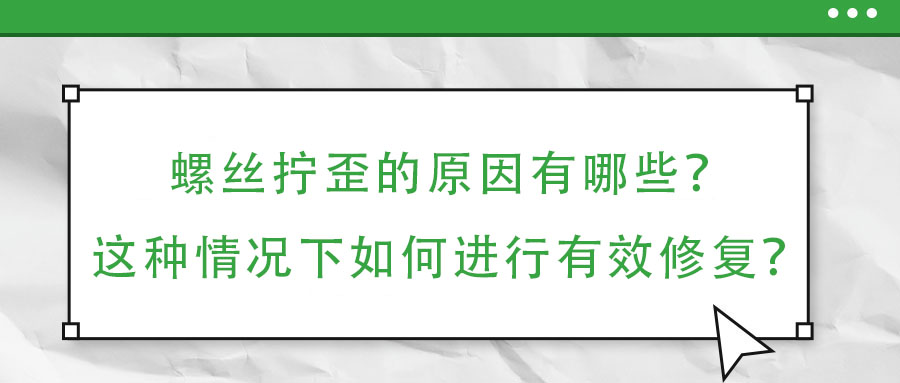 螺丝拧歪的原因有哪些？这种情况下如何进行有效修复？